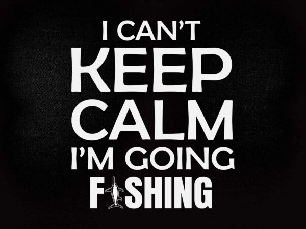 I can’t keep calm i’mgoing fishing svg printable files t shirt design for sale