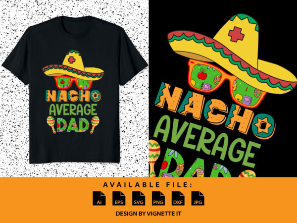 Nacho average dad shirt, nacho hat shirt, cinco de mayo party shirt, mexican sombrero, nacho sunglass, mexican holiday, cinco de mayo shirt print template