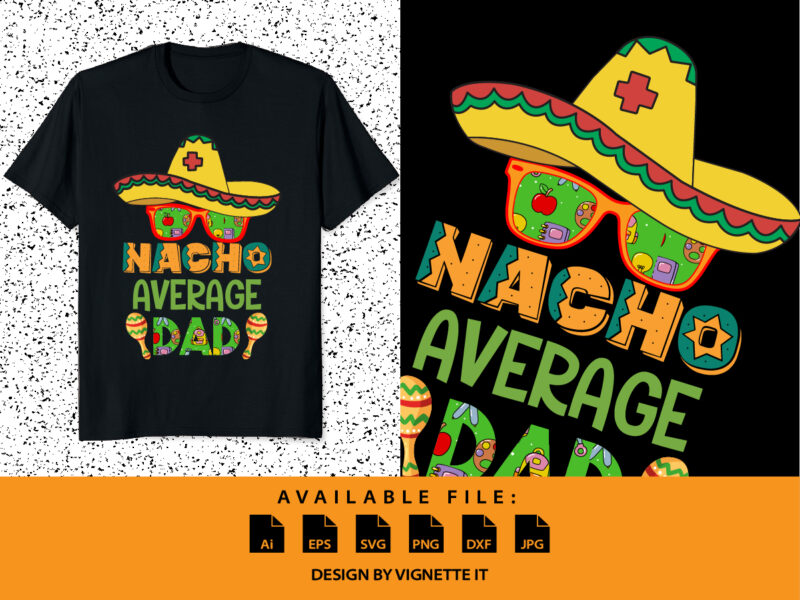 Nacho Average Dad Shirt, Nacho Hat Shirt, Cinco De Mayo Party Shirt, Mexican Sombrero, Nacho Sunglass, Mexican Holiday, Cinco De Mayo shirt Print Template