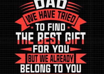 Happy Father’s Day Best Gift For Dad Svg, Dad We Have Tried To Find The Best Gift For You But We Already Belong To You Svg, Father’s Day Svg, Father graphic t shirt