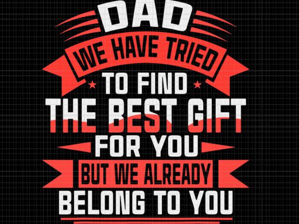 Happy father’s day best gift for dad svg, dad we have tried to find the best gift for you but we already belong to you svg, father’s day svg, father graphic t shirt