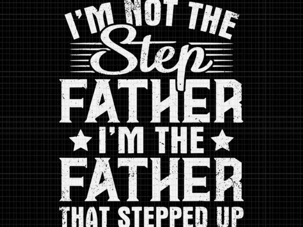 I’m not the step father stepped up svg, happy father’s day svg, step father svg, father svg, daddy svg, t shirt design for sale