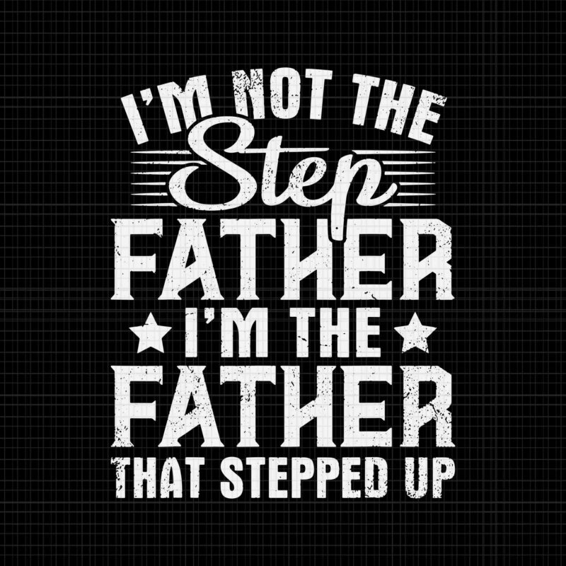 I’m Not The Step Father Stepped Up Svg, Happy Father’s Day Svg, Step Father Svg, Father Svg, Daddy Svg,