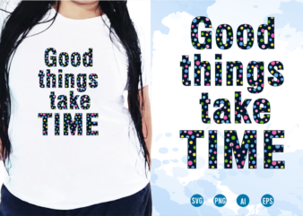 Good Things Take Time, Quotes T shirt Design, Funny T shirt Design, Sublimation T shirt Designs, T shirt Designs Svg, t shirt designs vector,