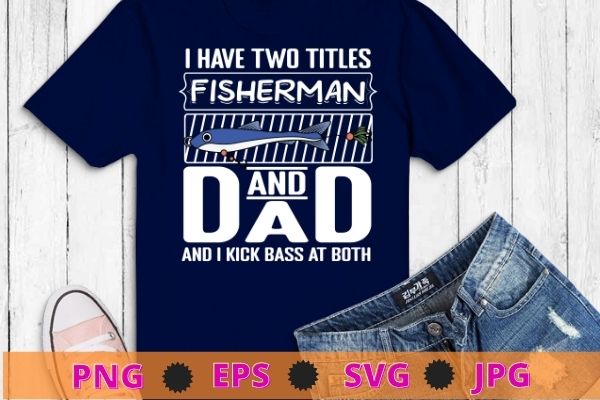 I Have Two Titles Fisherman Dad Bass Fishing Father’s Day T-Shirt svg, funny, saying, cute file, screen print, print ready, vector eps, editable eps, shirt design png, quote,