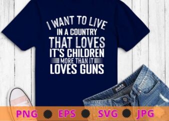 i want to live in a country that loves it’s children more than it loves gun T-shirt design svg,