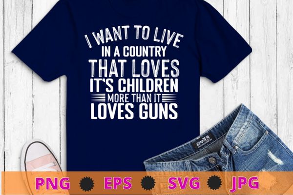 I want to live in a country that loves it’s children more than it loves gun t-shirt design svg,