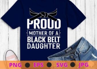 Proud Mother of a Black Belt Daughter, TKD, Karate, Judo T-Shirt design svg, funny, saying, cute file, screen print, print ready, vector eps