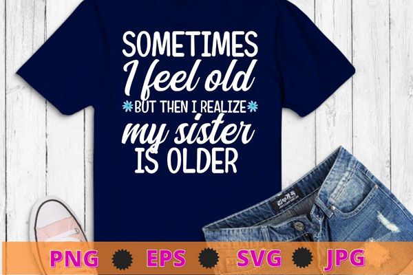 Sometimes I Feel Old But Then I Realize My Sister Is Older T-Shirt design svg