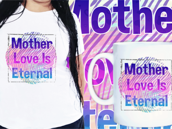 Mother love is eternal, mom quotes t shirt designs, mother’s day t shirt design sublimation,