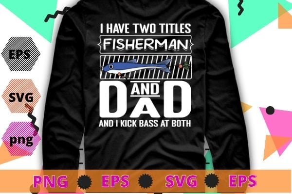 I Have Two Titles Fisherman Dad Bass Fishing Father’s Day T-Shirt svg, funny, saying, cute file, screen print, print ready, vector eps, editable eps, shirt design png, quote,