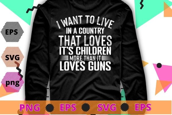 i want to live in a country that loves it’s children more than it loves gun T-shirt design svg,