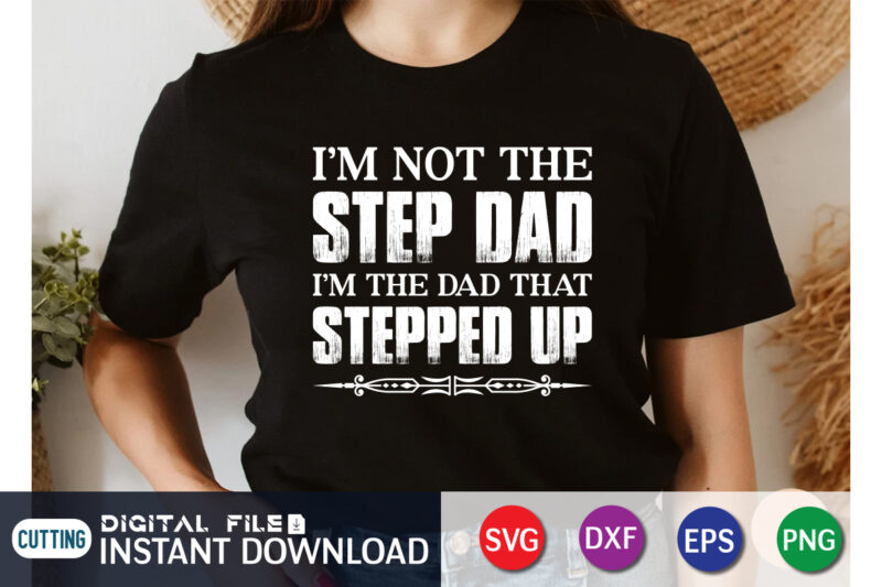 I’m Not The Step Dad I’m The Dad That Stepped Up SVG Shirt print template