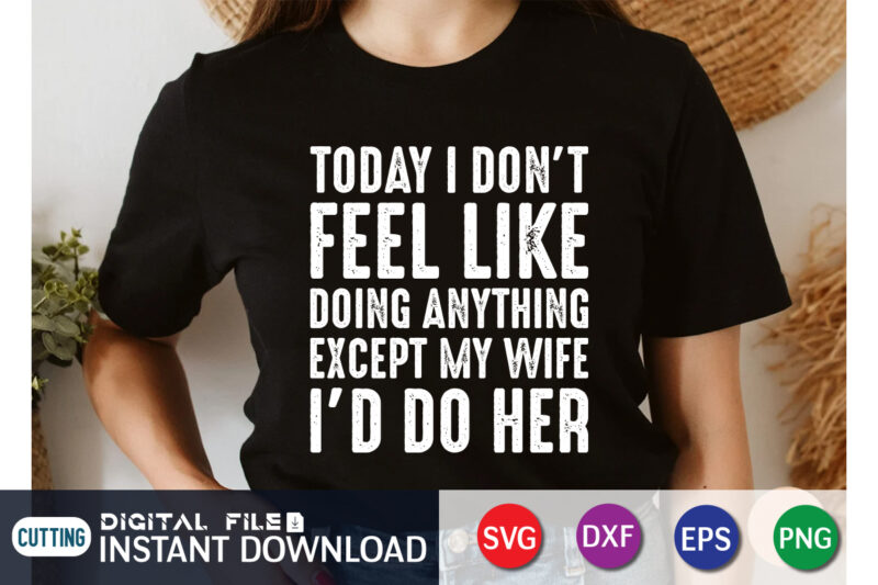 Today I Don’t Feel Like Doing Anything Except My Wife I’d Do Her t shirt vector illustration