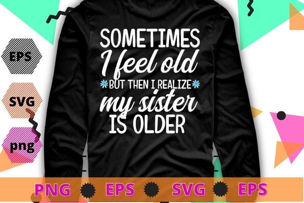 Sometimes I Feel Old But Then I Realize My Sister Is Older T-Shirt design svg