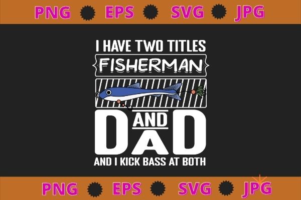 I have two titles fisherman dad bass fishing father’s day t-shirt svg, funny, saying, cute file, screen print, print ready, vector eps, editable eps, shirt design png, quote,