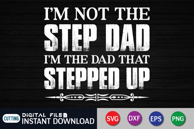 I’m Not The Step Dad I’m The Dad That Stepped Up SVG Shirt print template