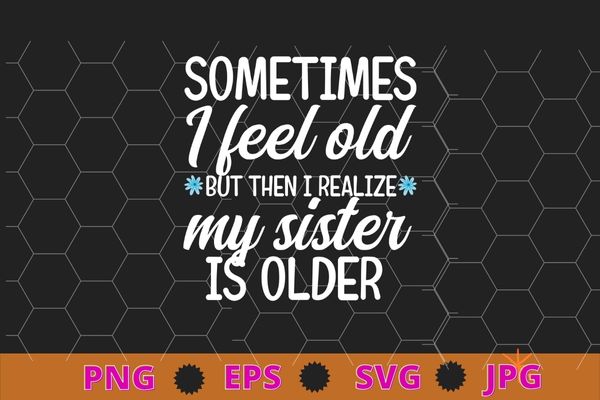 Sometimes i feel old but then i realize my sister is older t-shirt design svg