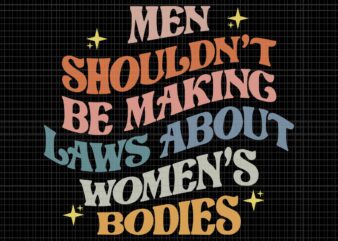 Men Shouldn’t Be Making Laws About Bodies Svg, My Body My Choice Svg, Pro Choice Svg, Stars Stripes Reproductive Rights Svg, Pro Roe 1973 Svg, Prochoice Svg, Women’s Rights Feminism t shirt designs for sale