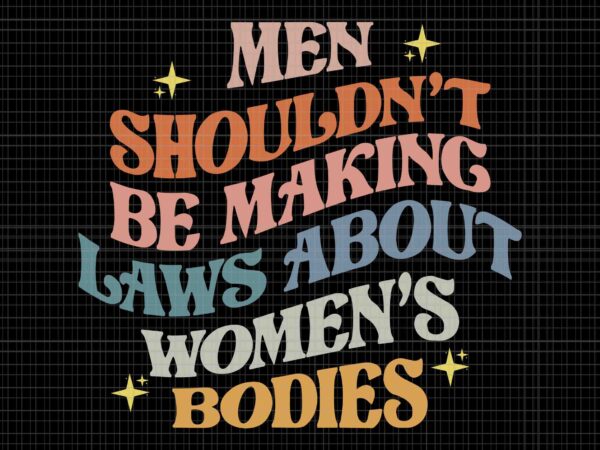 Men shouldn’t be making laws about bodies svg, my body my choice svg, pro choice svg, stars stripes reproductive rights svg, pro roe 1973 svg, prochoice svg, women’s rights feminism t shirt designs for sale