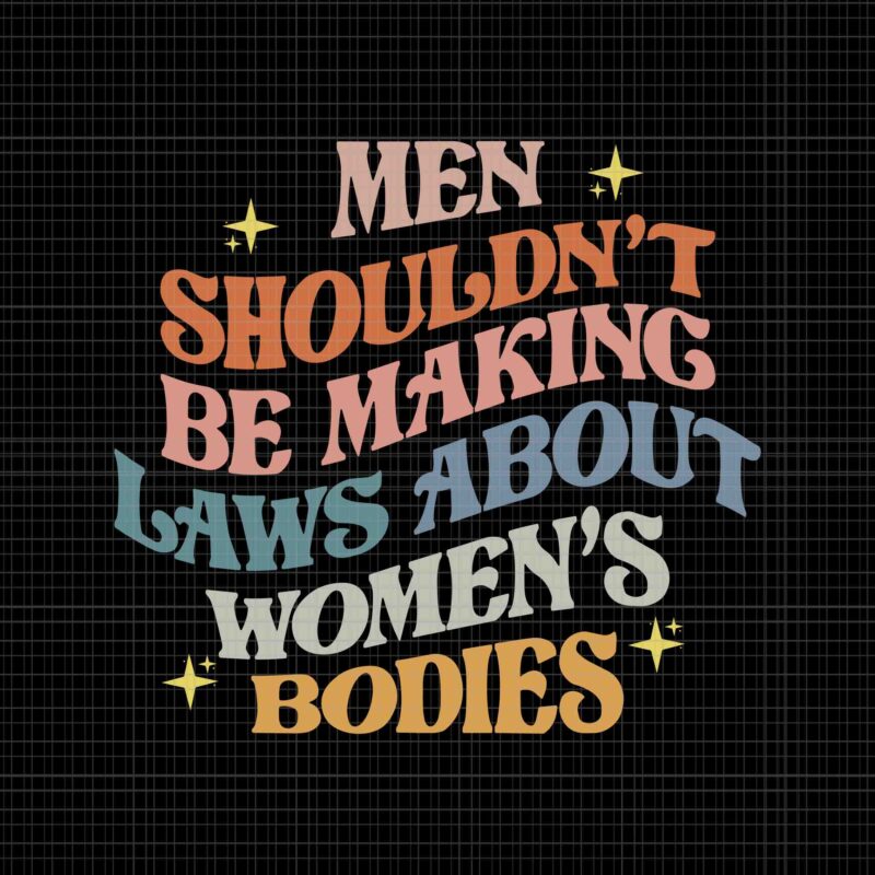Men Shouldn't Be Making Laws About Bodies Svg, My Body My Choice Svg, Pro Choice Svg, Stars Stripes Reproductive Rights Svg, Pro Roe 1973 Svg, Prochoice Svg, Women's Rights Feminism