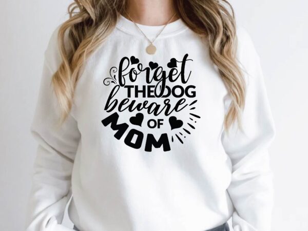 Forget the dog beware of mom t shirt graphic design