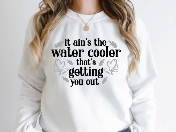 It ain’t the water cooler that’s getting you out t shirt design for sale