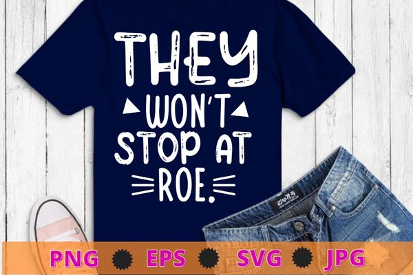 They Won’t Stop At Roe T-Shirt design svg, They Won’t Stop At Roe png,