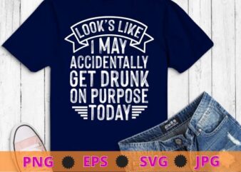 Looks Like I May Accidentally Get Drunk On Purpose T-Shirt design svg, Sarcasm shirt design, funny quote, sarcastic, nard, geek, humor quote, funny saying,