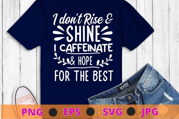 I don’t rise a shine i caffeinate & hope for the best t-shirt design svg, funny quote shirt, sarcastic shirt, nard shirt, geek shirt, humor quote shirt
