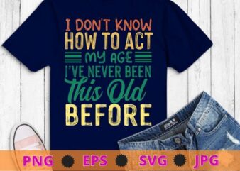 Funny Old People sayings, I Don’t Know How To Act My Age T-Shirt design svg, funny, saying, cute file, screen print