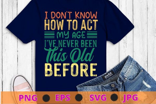 Funny Old People sayings, I Don't Know How To Act My Age T-Shirt design  svg, funny, saying, cute file, screen print - Buy t-shirt designs