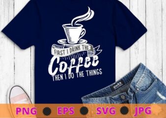 First i drink coffee then i do the thing T-shirt svg, Womens Funny Coffee Shirt Coffee Lover Saying Gift for Her Mom Wine