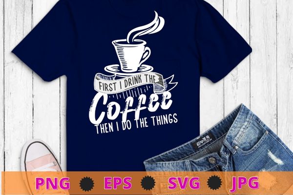 First i drink coffee then i do the thing t-shirt svg, womens funny coffee shirt coffee lover saying gift for her mom wine