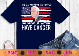 Joe Biden Has Cancer Tee Biden Has Cancer T-Shirt design svg, Joe Biden Has Cancer png,I And So Many Other People I Grew Up With Have Cancer Shirt,