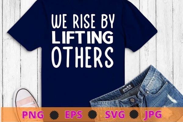 We Rise By Lifting Others T-Shirt design svg, We Rise By Lifting Others png, funny, saying, cute file