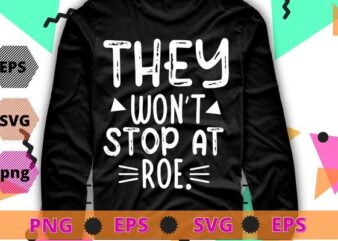 They Won’t Stop At Roe T-Shirt design svg, They Won’t Stop At Roe png,