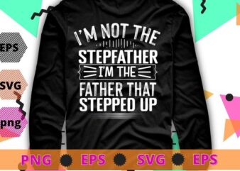 I’m Not The Stepfather I’m Father That Stepped Up T-Shirt design svg, I’m Not The Stepfather I’m Father That Stepped Up png, Stepfather,