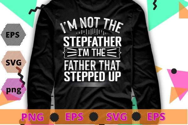 I’m not the stepfather i’m father that stepped up t-shirt design svg, i’m not the stepfather i’m father that stepped up png, stepfather,