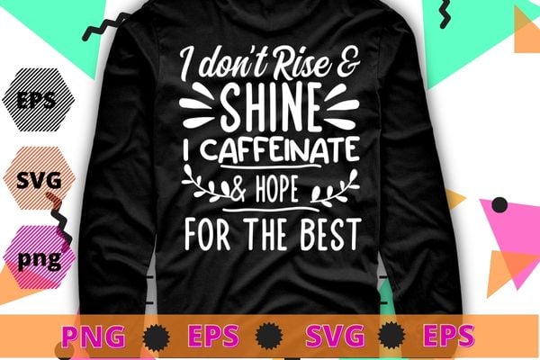 I don’t rise a shine i caffeinate & hope for the best T-shirt design svg, funny quote shirt, sarcastic shirt, nard shirt, geek shirt, humor quote shirt
