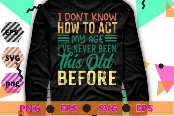 Funny Old People sayings, I Don’t Know How To Act My Age T-Shirt design svg, funny, saying, cute file, screen print