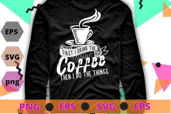 First i drink coffee then i do the thing T-shirt svg, Womens Funny Coffee Shirt Coffee Lover Saying Gift for Her Mom Wine