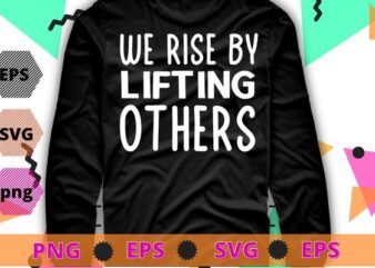 We Rise By Lifting Others T-Shirt design svg, We Rise By Lifting Others png, funny, saying, cute file