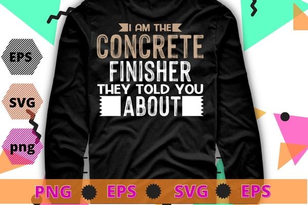 Concrete Finisher T Shirt – I Am The Concrete Finisher T-shirt design svg, American Concrete Workers,Cement Concrete Finisher