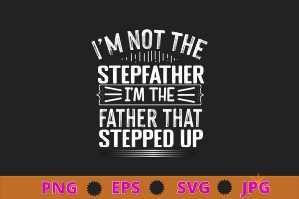 I’m Not The Stepfather I’m Father That Stepped Up T-Shirt design svg, I’m Not The Stepfather I’m Father That Stepped Up png, Stepfather,