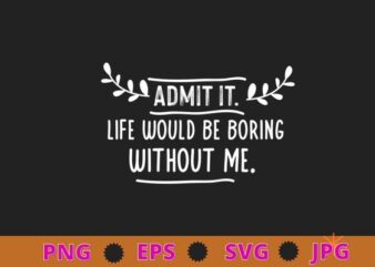 Admit It Life Would Be Boring Without Me Funny Saying T-Shirt design svg, Sarcasm shirt design, funny quote, sarcastic, nard, geek, humor quote, funny saying,