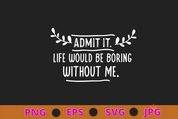Admit it life would be boring without me funny saying t-shirt design svg, sarcasm shirt design, funny quote, sarcastic, nard, geek, humor quote, funny saying, Admit it life would be boring without me funny saying t-shirt design svg, sarcasm shirt design, funny quote, sarcastic, nard, geek, humor quote, funny saying,