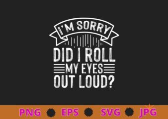 I’m sorry Did I Roll My Eyes Out Loud T-Shirt design svg, funny, Sarcasm shirt design, funny quote, sarcastic, nard, geek, humor quote, funny saying,