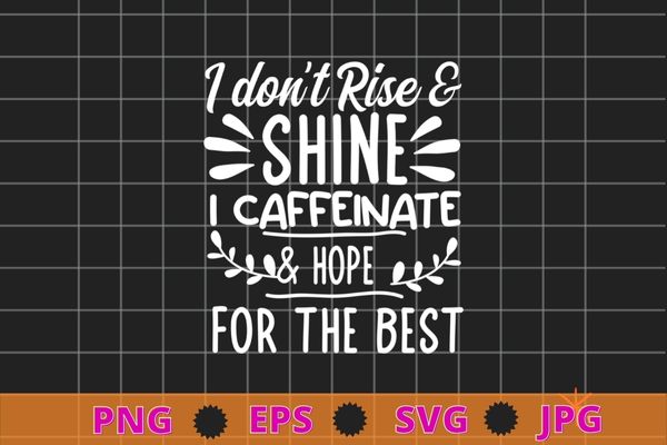 I don’t rise a shine i caffeinate & hope for the best T-shirt design svg, funny quote shirt, sarcastic shirt, nard shirt, geek shirt, humor quote shirt