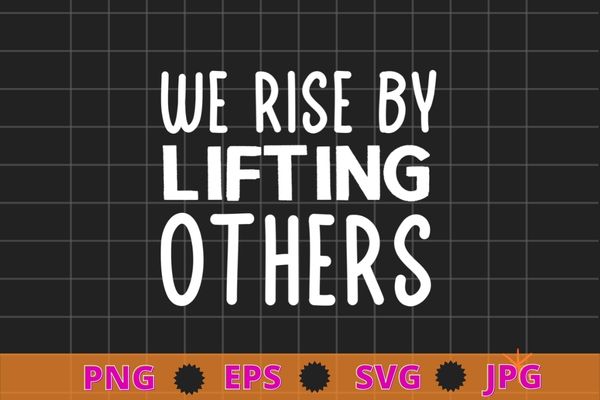 We Rise By Lifting Others T-Shirt design svg, We Rise By Lifting Others png, funny, saying, cute file